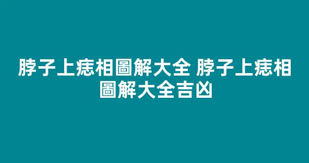 脖子上痣相圖解大全 脖子上痣相圖解大全吉凶